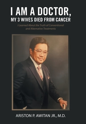 I Am a Doctor, My 3 Wives Died from Cancer: I Learned About the Truth of Conventional and Alternative Treatments by Awitan, Ariston P., Jr.