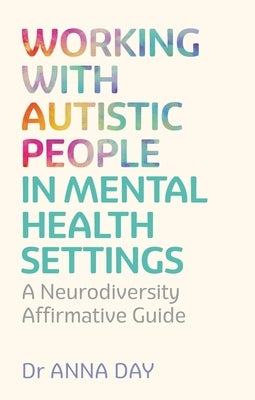 Working with Autistic People in Mental Health Settings: A Neurodiversity Affirmative Guide by Day, Anna