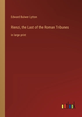 Rienzi, the Last of the Roman Tribunes: in large print by Lytton, Edward Bulwer