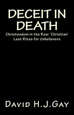 Deceit in Death: Christendom in the Raw: 'Christian' Last Rites for Unbelievers by Gay, David H. J.