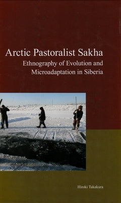 Arctic Pastoralist Sakha: Ethnography of Evolution and Microadaptation in Siberia by Takakura, Hiroki