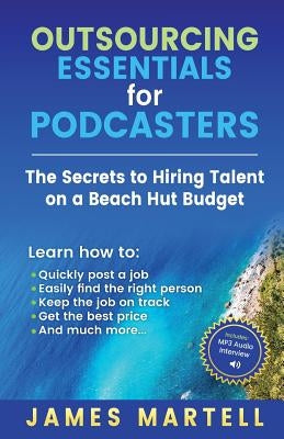 Outsourcing Essentials for Podcasters: The Secrets to Hiring Talent on a Beach Hut Budget by Martelll, James D.