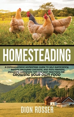 Homesteading: A Comprehensive Homestead Guide to Self-Sufficiency, Raising Backyard Chickens, and Mini Farming, Including Gardening by Rosser, Dion