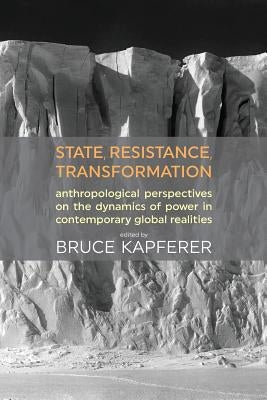 State, Resistance, Transformation: Anthropological Perspectives on the Dynamics of Power in Contemporary Global Realities by Kapferer, Bruce