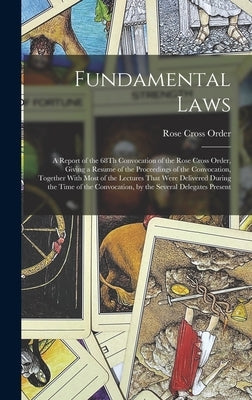 Fundamental Laws: A Report of the 68Th Convocation of the Rose Cross Order, Giving a Resume of the Proceedings of the Convocation, Toget by Order, Rose Cross