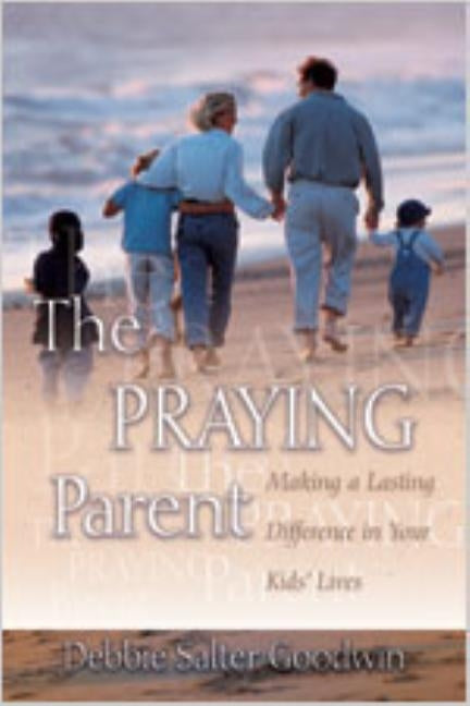 The Praying Parent: Making a Lasting Difference in Your Kids' Lives by Goodwin, Debbie Salter