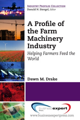 A Profile of the Farm Machinery Industry: Helping Farmers Feed the World by Drake, Dawn M.