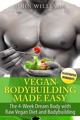 Vegan Bodybuilding Made Easy: The 4-Week Dream Body with Raw Vegan Diet and Bodybuilding by Williams, John