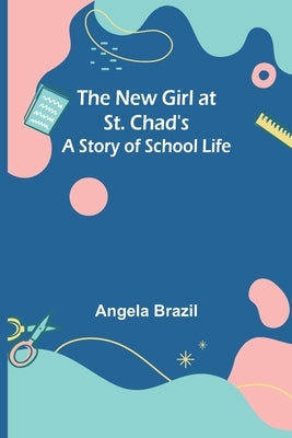 The New Girl at St. Chad's: A Story of School Life by Brazil, Angela