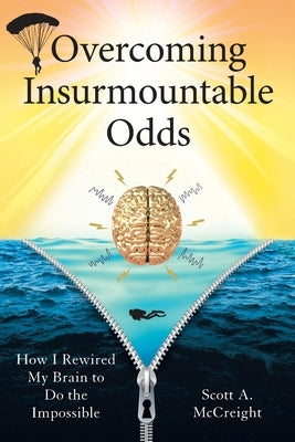 Overcoming Insurmountable Odds: How I Rewired My Brain to Do the Impossible by McCreight, Scott A.