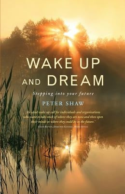 Wake Up and Dream: Stepping Into Your Future by Shaw, Peter