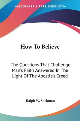 How To Believe: The Questions That Challenge Man's Faith Answered In The Light Of The Apostle's Creed by Sockman, Ralph W.