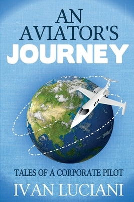 An Aviator's Journey: Tales of a Corporate Pilot by Luciani, Ivan