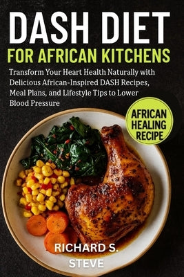 Dash Diet for African Kitchens: Transform Your Heart Health Naturally with Delicious African-Inspired DASH Recipes, Meal Plans, and Lifestyle Tips to by Steve, Richard S.