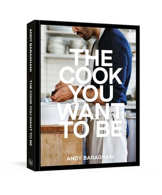 The Cook You Want to Be: Everyday Recipes to Impress [A Cookbook] by Baraghani, Andy