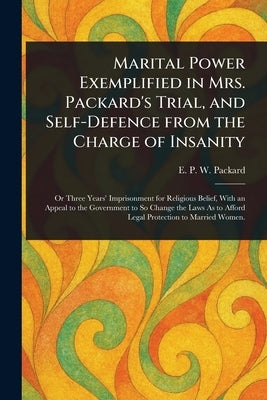 Marital Power Exemplified in Mrs. Packard's Trial, and Self-Defence From the Charge of Insanity by Packard, E. P. W. (Elizabeth Parsons