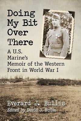 Doing My Bit Over There: A U.S. Marine's Memoir of the Western Front in World War I by Bullis, Everard J.