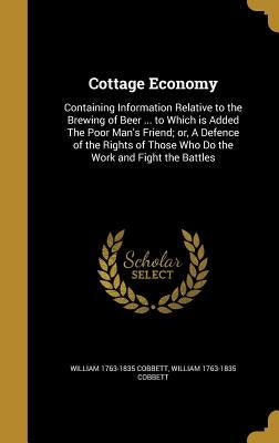 Cottage Economy: Containing Information Relative to the Brewing of Beer ... to Which is Added The Poor Man's Friend; or, A Defence of t by Cobbett, William 1763-1835