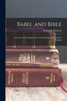 Babel and Bible: A Lecture on the Significance of Assyriological Research for Religion by Delitzsch, Friedrich
