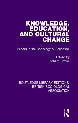 Knowledge, Education, and Cultural Change: Papers in the Sociology of Education by Brown, Richard