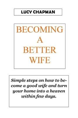 Becoming a Better Wife: Simple steps on how to become a good wife and turn your home into heaven within few days. NO MORE CRYING NOW FIGHTING by Chapman, Lucy
