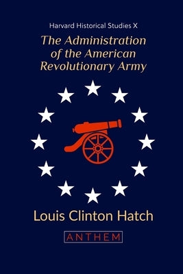 The Administration of the American Revolutionary Army: (Harvard Historical Studies) by Publishing, Anthem