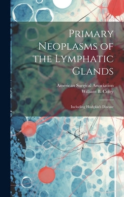 Primary Neoplasms of the Lymphatic Glands: Including Hodgkin's Disease by Coley, William B. (William Bradley)