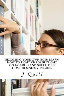 Becoming Your Own Boss: Learn How to Fight Chaos Brought on by ADHD and Succeed in Home Business Ventures by Quill, J.