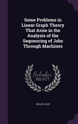 Some Problems in Linear Graph Theory That Arise in the Analysis of the Sequencing of Jobs Through Machines by Heller, Jack