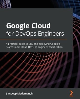 Google Cloud for DevOps Engineers: A practical guide to SRE and achieving Google's Professional Cloud DevOps Engineer certification by Madamanchi, Sandeep