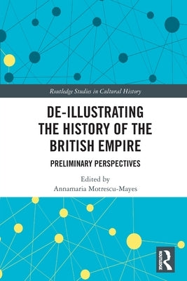 De-Illustrating the History of the British Empire: Preliminary Perspectives by Motrescu-Mayes, Annamaria