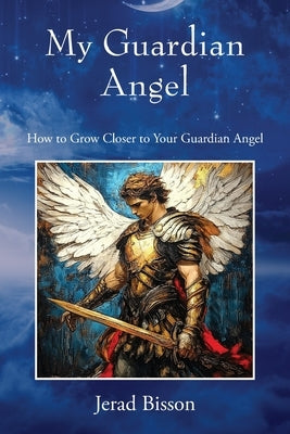 My Guardian Angel: How to Grow Closer to Your Guardian Angel by Bisson, Jerad