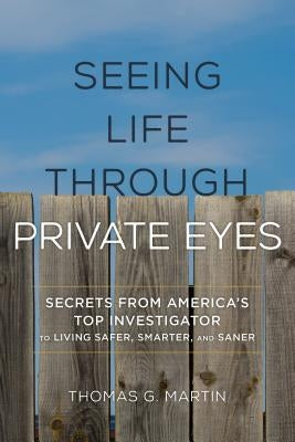 Seeing Life Through Private Eyes: Secrets from America's Top Investigator to Living Safer, Smarter, and Saner by Martin, Thomas G.