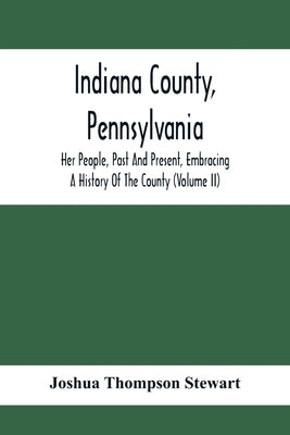 Indiana County, Pennsylvania; Her People, Past And Present, Embracing A History Of The County (Volume Ii) by Thompson Stewart, Joshua