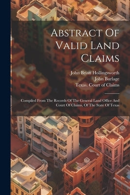 Abstract Of Valid Land Claims: Compiled From The Records Of The General Land Office And Court Of Claims, Of The State Of Texas by Burlage, John