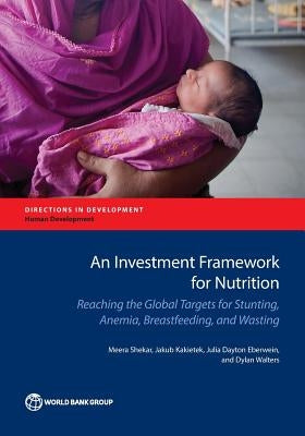 Investment Framework for Nutrition: Reaching the Global Targets for Stunting, Anemia, Breastfeeding, and Wasting by Shekar, Meera