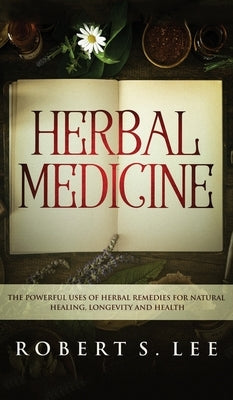 Herbal Medicine: The Powerful Uses of Herbal Remedies for Natural Healing, Longevity and Health by Lee, Robert S.