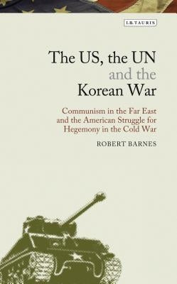 The Us, the Un and the Korean War: Communism in the Far East and the American Struggle for Hegemony in the Cold War by Barnes, Robert