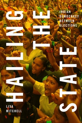 Hailing the State: Indian Democracy Between Elections by Mitchell, Lisa