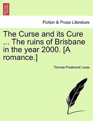 The Curse and Its Cure ... the Ruins of Brisbane in the Year 2000. [A Romance.] by Lucas, Thomas Prestwood