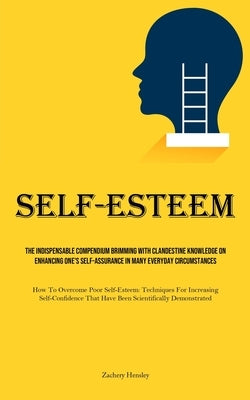 Self-Esteem: The Indispensable Compendium Brimming With Clandestine Knowledge On Enhancing One's Self-Assurance In Many Everyday Ci by Hensley, Zachery