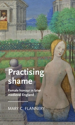 Practising Shame: Female Honour in Later Medieval England by Flannery, Mary C.