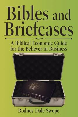 Bibles and Briefcases: A Biblical Economic Guide for the Believer in Business by Swope, Rodney Dale