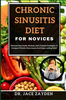 Chronic Sinusitis Diet for Novices: Discover Key Foods, Recipes, And Lifestyle Strategies To Conquer Chronic Sinus Issues And Enjoy Lasting Relief by Zayden, Jace