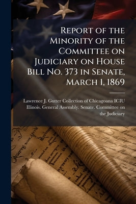 Report of the Minority of the Committee on Judiciary on House Bill No. 373 in Senate, March 1, 1869 by Lawrence J. Gutter Collection of Chicago