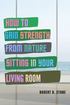 How to Gain Strength from Nature Sitting in Your Living Room: Tapping Natural Sources of Energy Wherever You Are by Stone, Robert B.