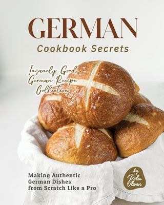 German Cookbook Secrets: Making Authentic German Dishes from Scratch Like a Pro by Oliver, Rola