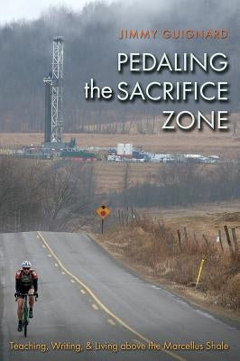 Pedaling the Sacrifice Zone: Teaching, Writing, & Living Above the Marcellus Shale by Guignard, James S.
