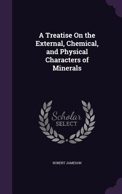 A Treatise On the External, Chemical, and Physical Characters of Minerals by Jameson, Robert