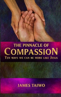 The Pinnacle of Compassion: Ten Ways We Can Be More Like Jesus by Taiwo, James
